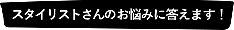 スタイリストさんのお悩みに答えます！