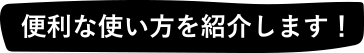 便利な使い方を紹介します！